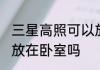 三星高照可以放在卧室吗 三星高照能放在卧室吗