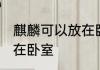 麒麟可以放在卧室吗 麒麟可不可以放在卧室