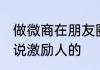 做微商在朋友圈怎么说 朋友圈微商说说激励人的
