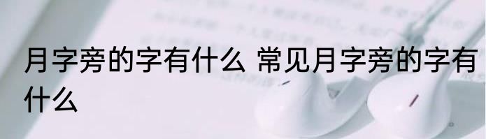 月字旁的字有什么 常见月字旁的字有什么