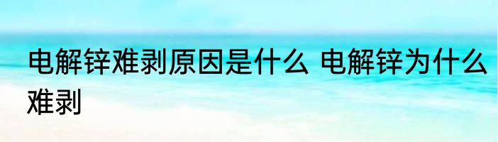 电解锌难剥原因是什么 电解锌为什么难剥