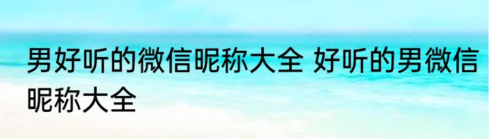 男好听的微信昵称大全 好听的男微信昵称大全