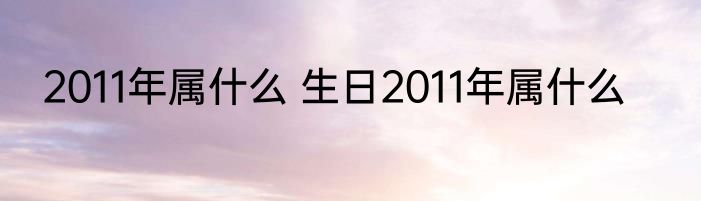 2011年属什么 生日2011年属什么