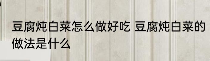 豆腐炖白菜怎么做好吃 豆腐炖白菜的做法是什么