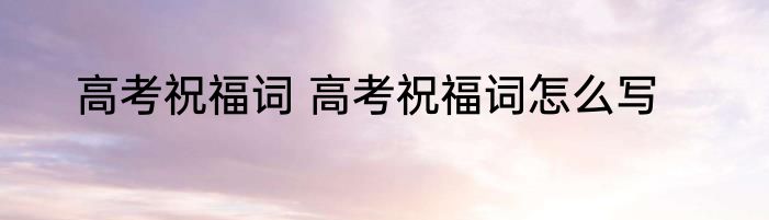高考祝福词 高考祝福词怎么写