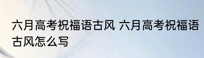 六月高考祝福语古风 六月高考祝福语古风怎么写