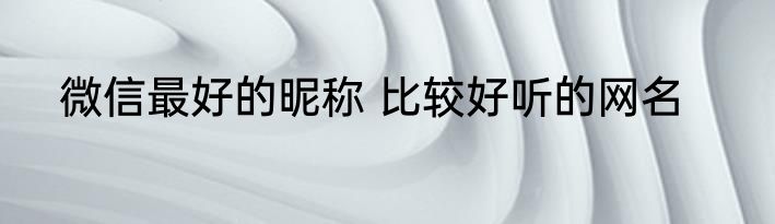 微信最好的昵称 比较好听的网名