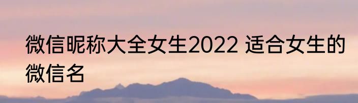 微信昵称大全女生2022 适合女生的微信名