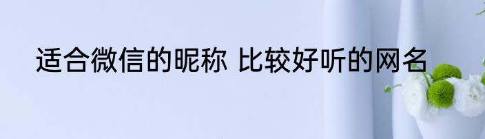 适合微信的昵称 比较好听的网名