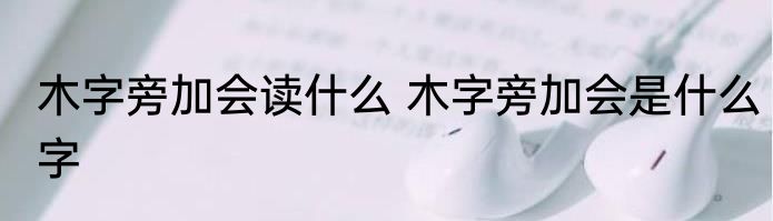 木字旁加会读什么 木字旁加会是什么字
