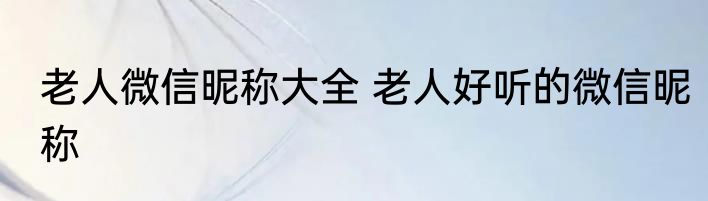 老人微信昵称大全 老人好听的微信昵称