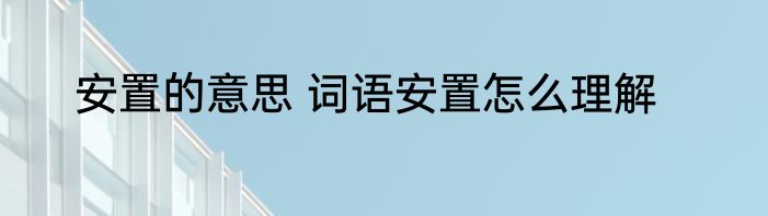 安置的意思 词语安置怎么理解