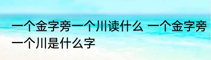 一个金字旁一个川读什么 一个金字旁一个川是什么字