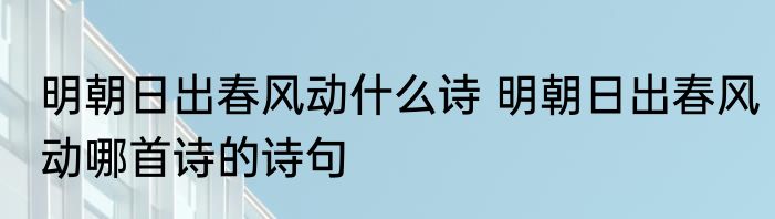 明朝日出春风动什么诗 明朝日出春风动哪首诗的诗句