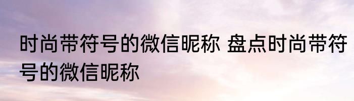 时尚带符号的微信昵称 盘点时尚带符号的微信昵称
