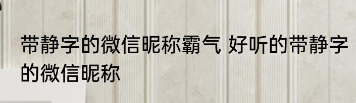 带静字的微信昵称霸气 好听的带静字的微信昵称
