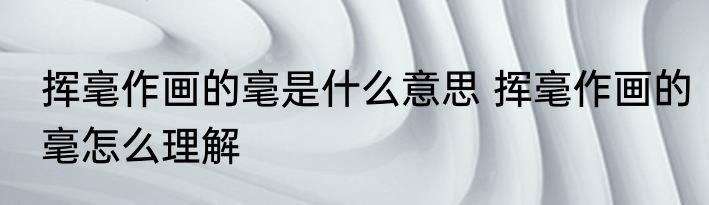 挥毫作画的毫是什么意思 挥毫作画的毫怎么理解