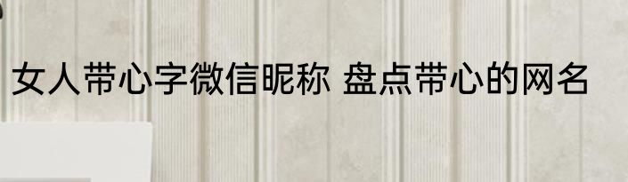 女人带心字微信昵称 盘点带心的网名