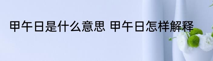 甲午日是什么意思 甲午日怎样解释