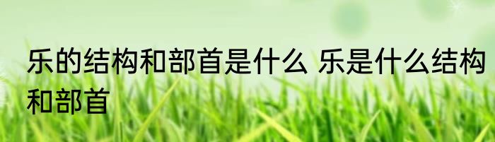 乐的结构和部首是什么 乐是什么结构和部首