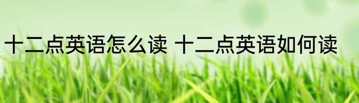 十二点英语怎么读 十二点英语如何读
