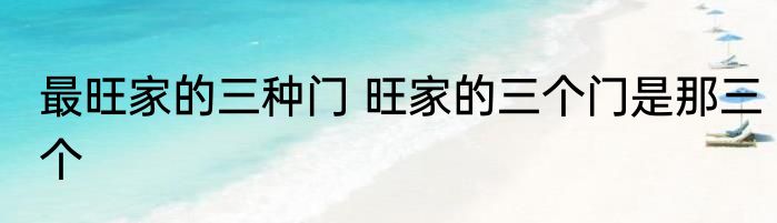 最旺家的三种门 旺家的三个门是那三个