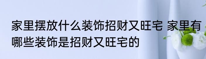 家里摆放什么装饰招财又旺宅 家里有哪些装饰是招财又旺宅的