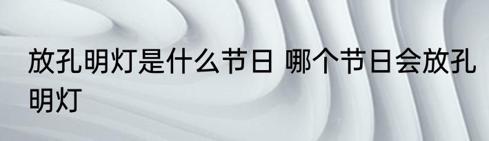 放孔明灯是什么节日 哪个节日会放孔明灯