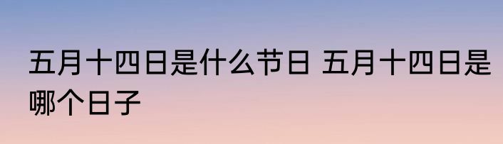 五月十四日是什么节日 五月十四日是哪个日子