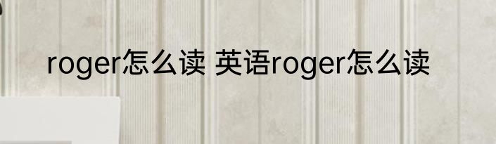 roger怎么读 英语roger怎么读