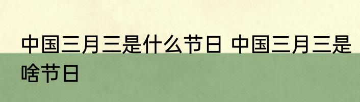 中国三月三是什么节日 中国三月三是啥节日