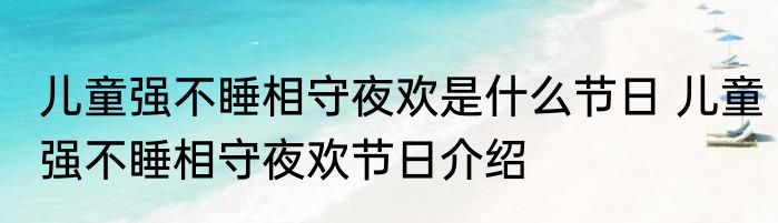 儿童强不睡相守夜欢是什么节日 儿童强不睡相守夜欢节日介绍