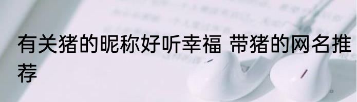 有关猪的昵称好听幸福 带猪的网名推荐