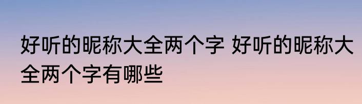 好听的昵称大全两个字 好听的昵称大全两个字有哪些