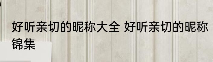 好听亲切的昵称大全 好听亲切的昵称锦集