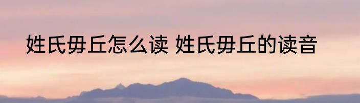 姓氏毋丘怎么读 姓氏毋丘的读音