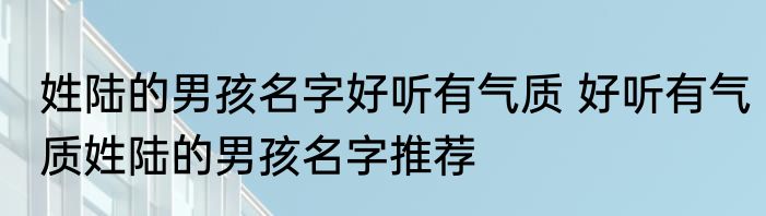 姓陆的男孩名字好听有气质 好听有气质姓陆的男孩名字推荐