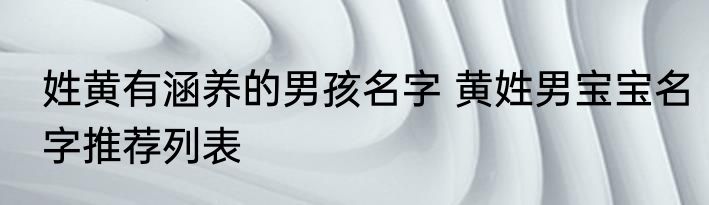 姓黄有涵养的男孩名字 黄姓男宝宝名字推荐列表