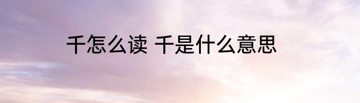 千怎么读 千是什么意思