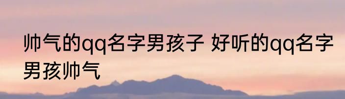 帅气的qq名字男孩子 好听的qq名字男孩帅气