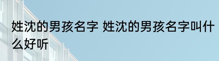 姓沈的男孩名字 姓沈的男孩名字叫什么好听