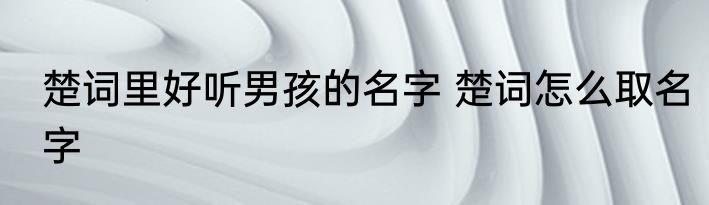 楚词里好听男孩的名字 楚词怎么取名字