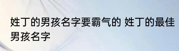 姓丁的男孩名字要霸气的 姓丁的最佳男孩名字