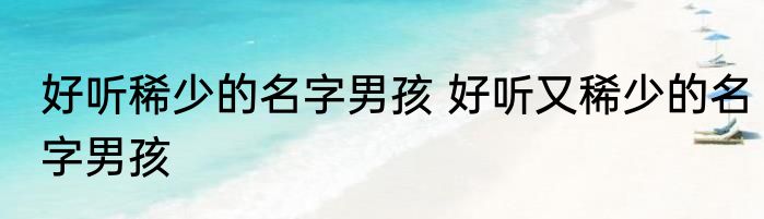好听稀少的名字男孩 好听又稀少的名字男孩