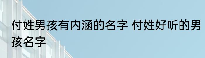 付姓男孩有内涵的名字 付姓好听的男孩名字