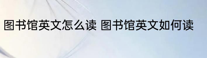 图书馆英文怎么读 图书馆英文如何读