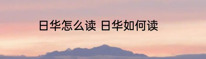 日华怎么读 日华如何读