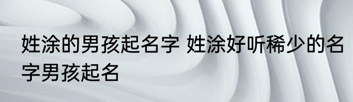 姓涂的男孩起名字 姓涂好听稀少的名字男孩起名