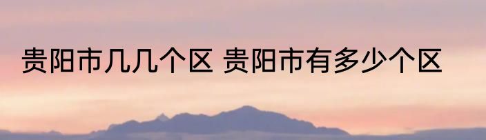 贵阳市几几个区 贵阳市有多少个区