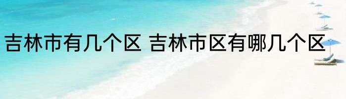 吉林市有几个区 吉林市区有哪几个区